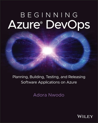 Beginning Azure Devops: Planning, Building, Testing and Releasing Software Applications on Azure by Nwodo, Adora