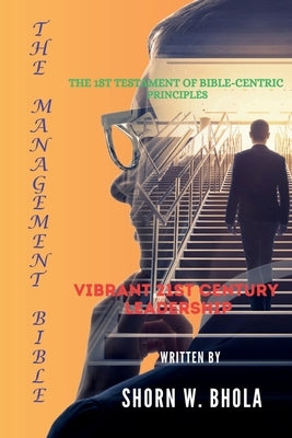 The Management Bible: The 1st Testament of Bible-Centric Principles / Vibrant 21st Century Leadership by Bhola, Shorn W.