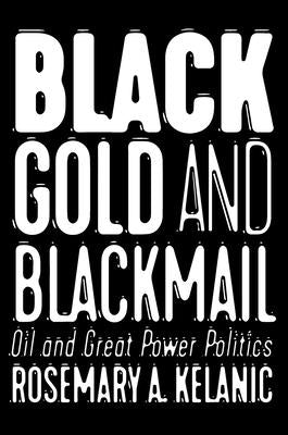 Black Gold and Blackmail: Oil and Great Power Politics by Kelanic, Rosemary A.