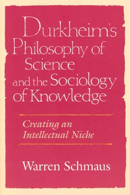 Durkheim's Philosophy of Science and the Sociology of Knowledge: Creating an Intellectual Niche by Schmaus, Warren