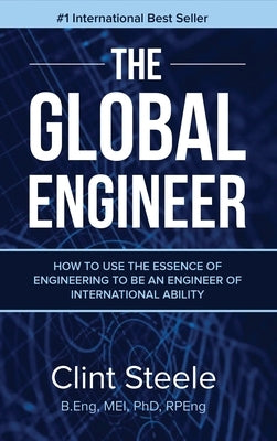 The Global Engineer: How to Use the Essence of Engineering to be an Engineer of International Ability by Steele, Clint
