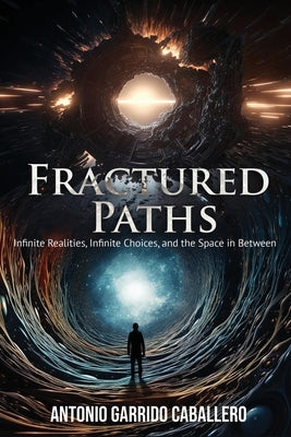 Fractured Paths: Infinte Realities, Infinite Choices, and the Space in between by Garrido Caballero, Antonio