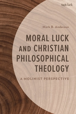 Moral Luck and Christian Philosophical Theology: A Molinist Perspective by Anderson, Mark B.