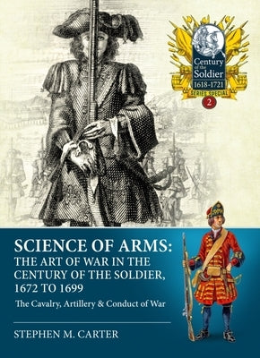 Science of Arms: The Art of War in the Century of the Soldier, 1672 to 1699, Volume 2: The Cavalry, Artillery & Conduct of War by Carter, Stephen M.