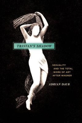 Tristan's Shadow: Sexuality and the Total Work of Art After Wagner by Daub, Adrian