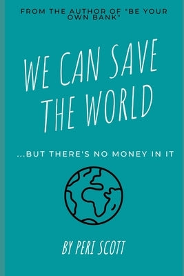 We Can Save The World: ..but there's no money in it by Scott, Peri