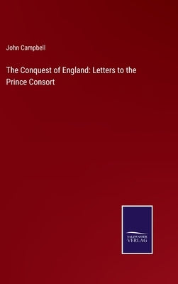 The Conquest of England: Letters to the Prince Consort by Campbell, John