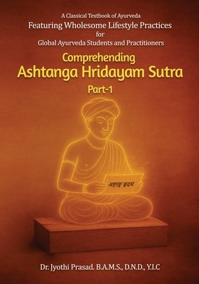 Comprehending Ashtanga Hridayam Sutra Part 1: Featuring Wholesome Lifestyle Practices by Prasad, Jyothi