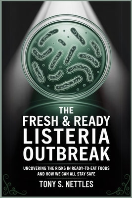 The Fresh & Ready Listeria Outbreak: Uncovering the Risks in Ready-to-Eat Foods and How We Can All Stay Safe by Nettles, Tony S.