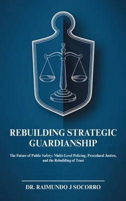 Rebuilding Strategic Guardianship: The Future of Public Safety: Multi-Level Policing, Procedural Justice, and the Rebuilding of Trust by Socorro, Raimundo
