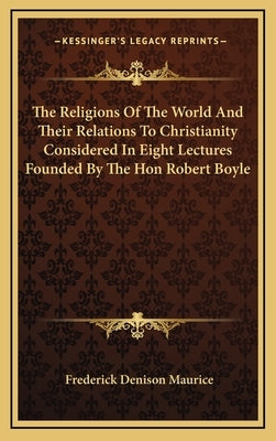 The Religions Of The World And Their Relations To Christianity Considered In Eight Lectures Founded By The Hon Robert Boyle by Maurice, Frederick Denison