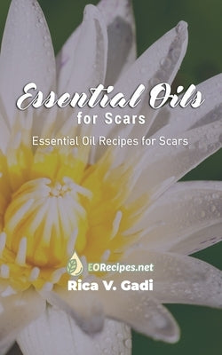 Essential Oils for Scars: Essential Oil Recipes for Scars by Gadi, Rica V.