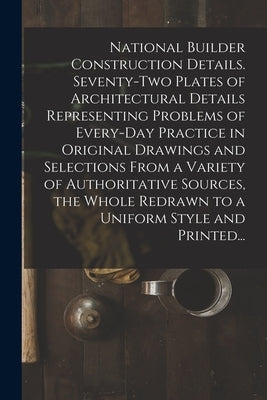 National Builder Construction Details. Seventy-two Plates of Architectural Details Representing Problems of Every-day Practice in Original Drawings an by Anonymous