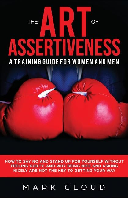 The Art of Assertiveness: A Training Guide for Women and Men: How to Say No and Stand Up for Yourself Without Feeling Guilty, and Why Being Nice by Cloud, Mark
