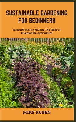 Sustainable Gardening for Beginners: Instructions For Making The Shift To Sustainable Agriculture by Ruben, Mike