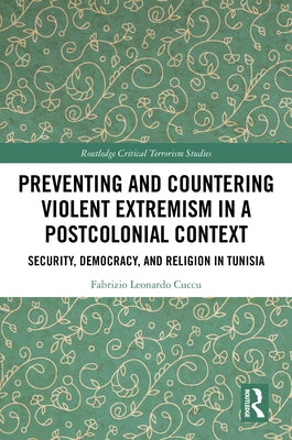 Preventing and Countering Violent Extremism in a Postcolonial Context: Security, Democracy, and Religion in Tunisia by Cuccu, Fabrizio Leonardo