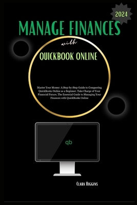 Manage Finances with QuickBooks Online: Master Your Money: A Step-by-Step Guide to Conquering QuickBooks Online as a Beginner. by Higgins, Clara