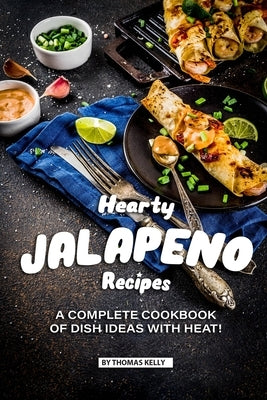 Hearty Jalapeno Recipes: A Complete Cookbook of Dish Ideas with HEAT! by Kelly, Thomas