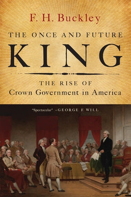 The Once and Future King: The Rise of Crown Government in America by Buckley, F. H.