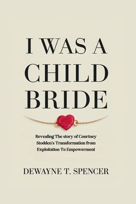 I Was a Child Bride: Revealing The story of Courtney Stodden's Transformation from Exploitation To Empowerment by Spencer, Dewayne T.