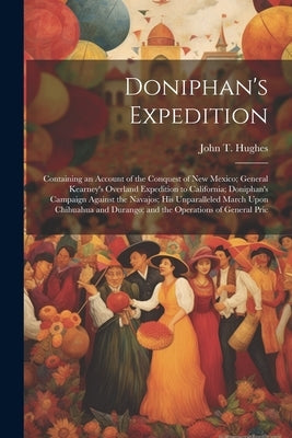 Doniphan's Expedition; Containing an Account of the Conquest of New Mexico; General Kearney's Overland Expedition to California; Doniphan's Campaign A by Hughes, John T. 1817-1862