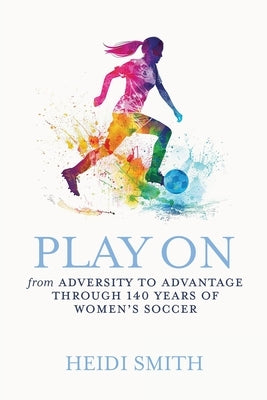 Play On: From Adversity to Advantage through 140 Years of Women's Soccer by Smith, Heidi