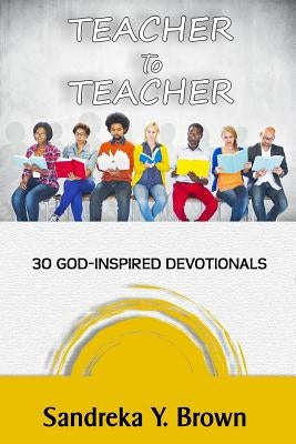 Teacher To Teacher: 30 God-Inspired Devotionals by Brown, Sandreka Y.