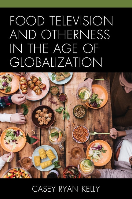 Food Television and Otherness in the Age of Globalization by Kelly, Casey Ryan