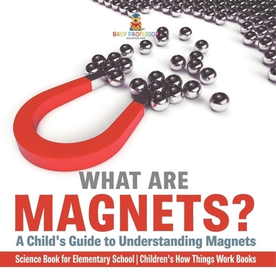 What are Magnets? A Child's Guide to Understanding Magnets - Science Book for Elementary School Children's How Things Work Books by Baby Professor
