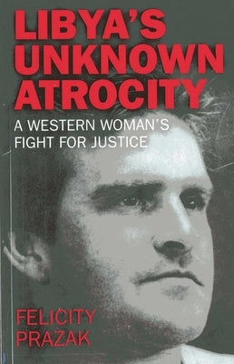 Libya's Unknown Atrocity: The True Story of One Woman's 20-Year Fight for Justice After the Death of Her Husband in Libya by Prazak, Felicity
