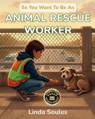 So You Want To Be An Animal Rescue Worker: A Kids' Guide to Animal Rescue, Wildlife Rehabilitation, Shelter Care, and the Compassionate Heroes Who Giv by Soules, Linda