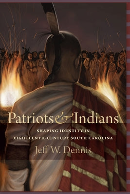 Patriots and Indians: Shaping Identity in Eighteenth-Century South Carolina by Dennis, Jeff W.