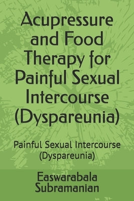 Acupressure and Food Therapy for Painful Sexual Intercourse (Dyspareunia): Painful Sexual Intercourse (Dyspareunia) by Subramanian, Easwarabala