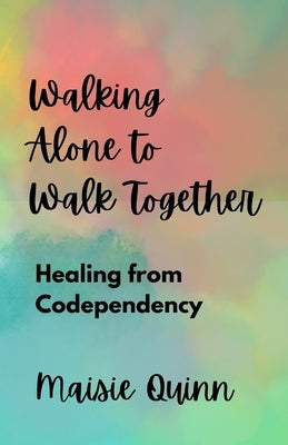 Walking Alone to Walk Together: Healing from Codependency by Quinn, Maisie