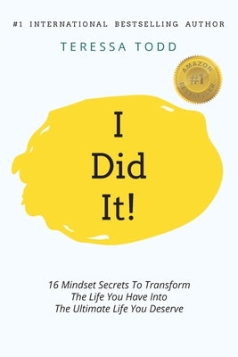 I Did It!: 16 Mindset Secrets To Transform The Life You Have Into The Ultimate life You Deserve by Todd, Teressa