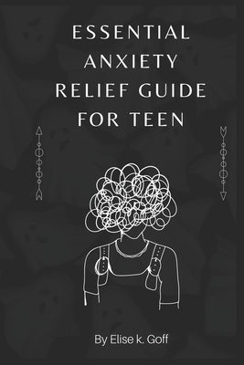 Essential Anxiety Relief Guide For Teen: Navigating the Turbulent Waters of Teenage Anxiety by K. Goff, Elsie