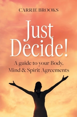 Just Decide!: A guide to your Body, Mind & Spirit Agreements by Brooks, Carrie