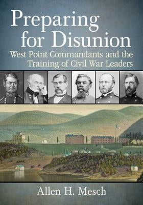 Preparing for Disunion: West Point Commandants and the Training of Civil War Leaders by Mesch, Allen H.