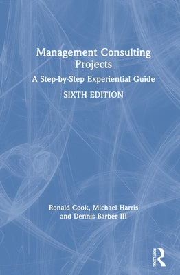 Management Consulting Projects: A Step-by-Step Experiential Guide by Cook, Ronald