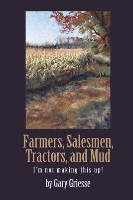 Farmers, Salesmen, Tractors, and Mud: I'm not making this up! by Griesse, Gary