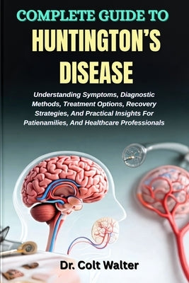 Complete Guide to Huntington's Disease: Understanding Symptoms, Diagnostic Methods, Treatment Options, Recovery Strategies, And Practical Insights For by Walter, Colt