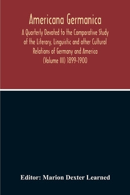 Americana Germanica; A Quarterly Devoted To The Comparative Study Of The Literary, Linguistic And Other Cultural Relations Of Germany And America (Vol by Dexter Learned, Marion