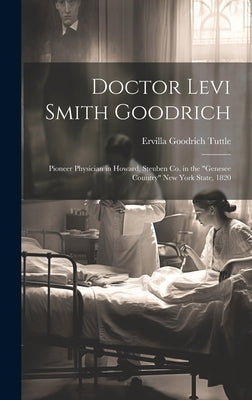 Doctor Levi Smith Goodrich: Pioneer Physician in Howard, Steuben Co. in the "Genesee Country" New York State, 1820 by Tuttle, Ervilla Goodrich
