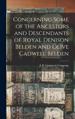 Concerning Some of the Ancestors and Descendants of Royal Denison Belden and Olive Cadwell Belden by J B Lippincott Company
