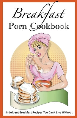 Breakfast Porn Cookbook: Indulgent Breakfast Recipes You Can't Live Without by Boucher, Juliette