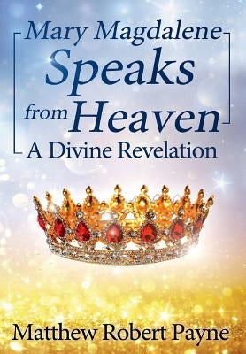 Mary Magdalene Speaks from Heaven: A Divine Revelation by Payne, Matthew Robert