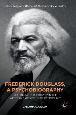 Frederick Douglass, a Psychobiography: Rethinking Subjectivity in the Western Experiment of Democracy by Gibson, Danjuma G.