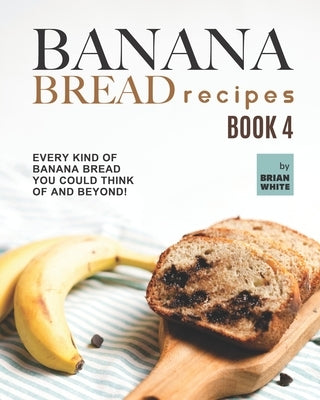 Banana Bread Recipes - Book 4: Every Kind of Banana Bread You Could Think Of and Beyond! by White, Brian