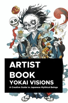 Yokai Visions: A Creative Guide to Japanese Mythical Beings: 130 Pages of Enchanting Illustrations to Inspire Artists and Storyteller by Maia, Emanuel