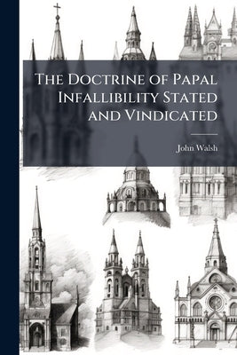 The Doctrine of Papal Infallibility Stated and Vindicated by Walsh, John 1830-1898